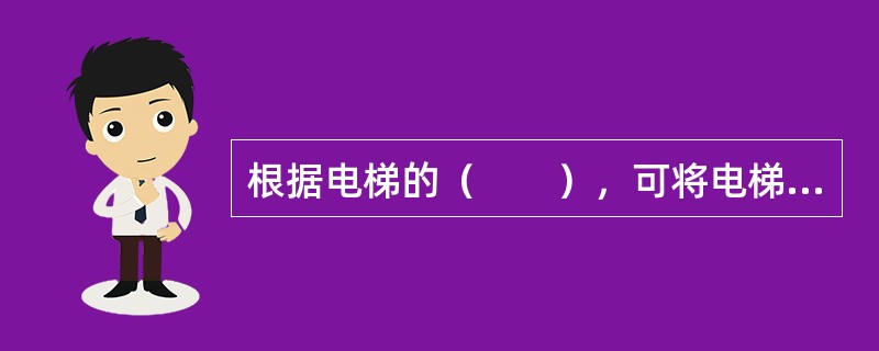根据电梯的（　　），可将电梯分为客梯、货梯、消防电梯。