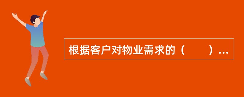 根据客户对物业需求的（　　），确定业务工作开展的先后顺序。