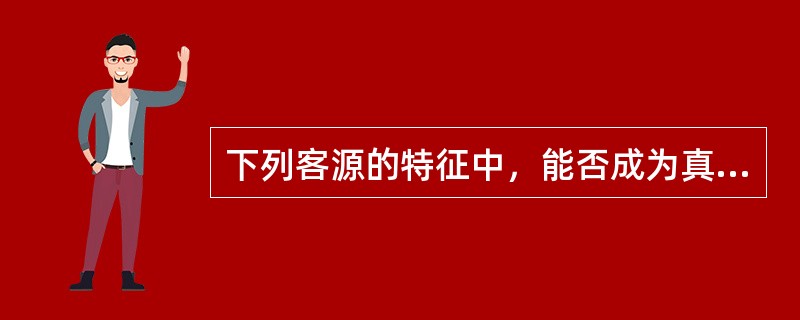 下列客源的特征中，能否成为真正的买方或租家，不仅取决于房地产经纪人提供的房源服务，还取决于客户本身，这体现的特征是（　　）。