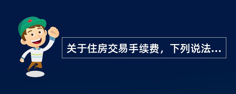 关于住房交易手续费，下列说法正确的是（　　）。