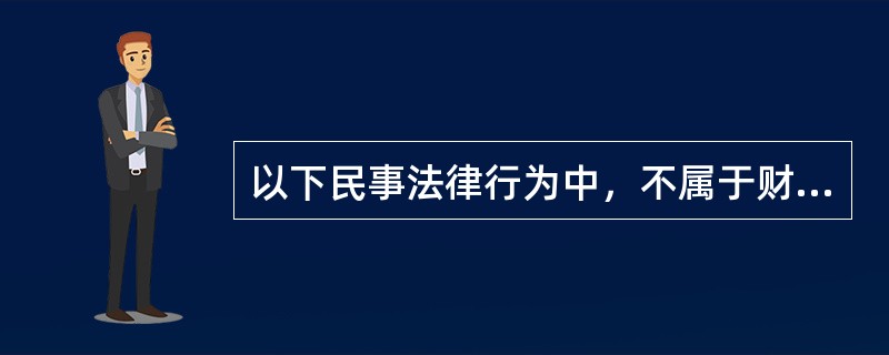 以下民事法律行为中，不属于财产行为的是（）。