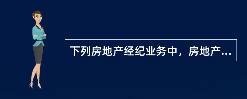 下列房地产经纪业务中，房地产经纪机构可以承办的是（　）。