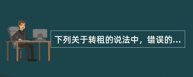 下列关于转租的说法中，错误的有（）。