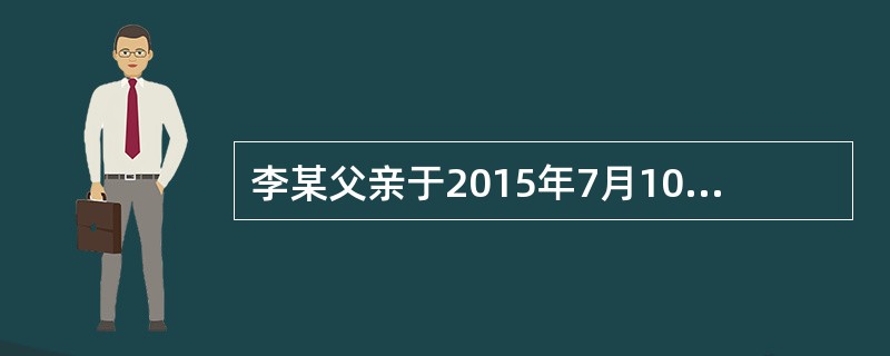 李某父亲于2015年7月10日死亡;7月15日登记机构受理李某的继承房屋登记申请;7月22日将申请登记事项记载于登记簿;7月30日李某领取房屋所有权证书。则李某取得该房屋所有权的时间是2015年()。