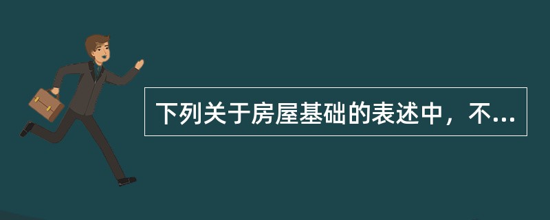 下列关于房屋基础的表述中，不正确的是（）。