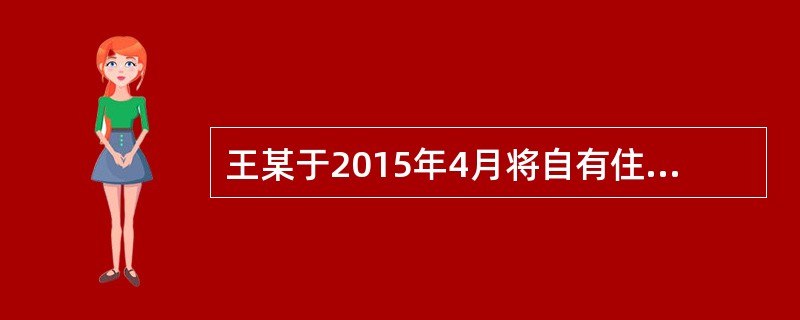 王某于2015年4月将自有住房出租给李某1年，年租金为5000元。2015年5月王某将该房屋抵押给甲银行，并办理了抵押登记。2015年6月，李某将房屋转租给张某，签订了6个月的转租合同。王某应缴纳房产