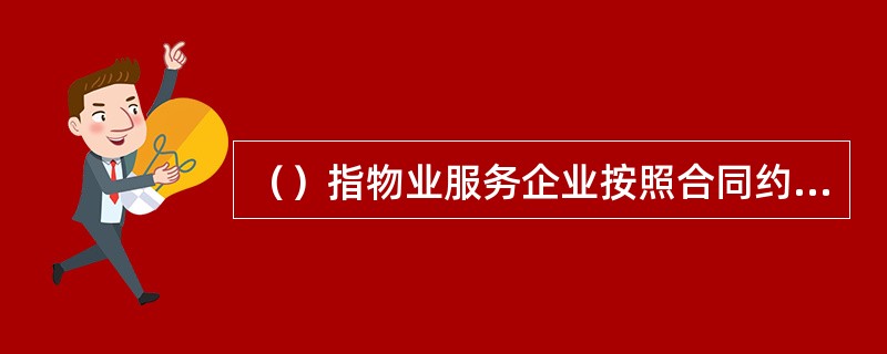 （）指物业服务企业按照合同约定，对房屋及配套的设施设备和相关场地进行维修、养护、管理，维护环境卫生和相关秩序的活动。