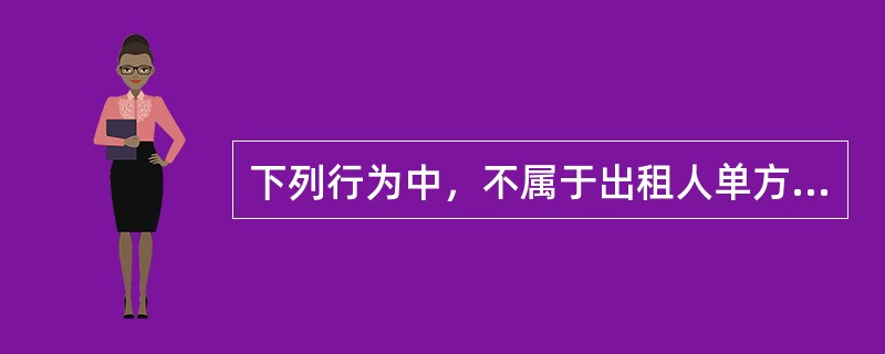 下列行为中，不属于出租人单方解除合同的情形的是（）。