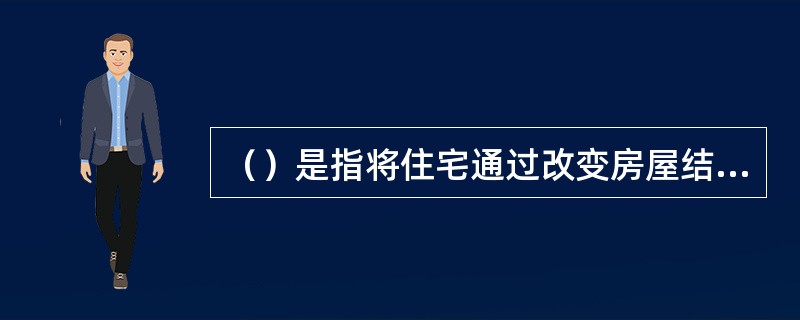 （）是指将住宅通过改变房屋结构和平面布局，把房间分割改建成若干小间分别按间出租或按床位出租。