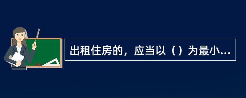 出租住房的，应当以（）为最小出租单位。