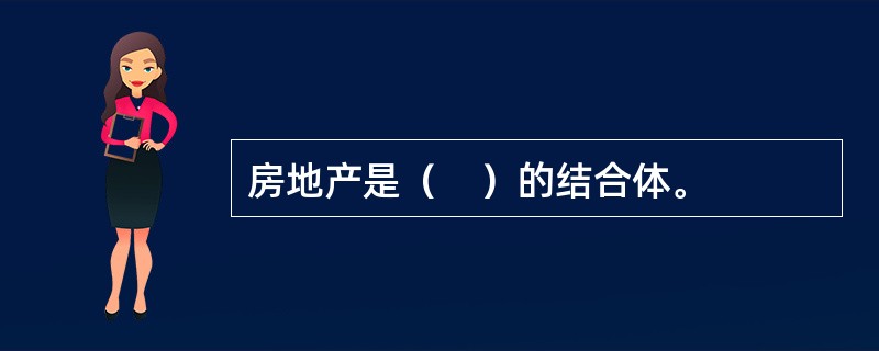 房地产是（　）的结合体。