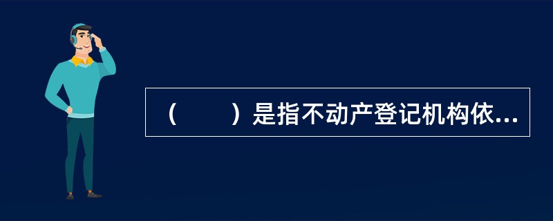 （　　）是指不动产登记机构依法将土地权利及相关事项在不动产登记簿上予以记载的行为。