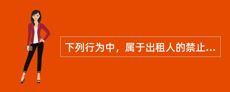 下列行为中，属于出租人的禁止行为的是（　）。