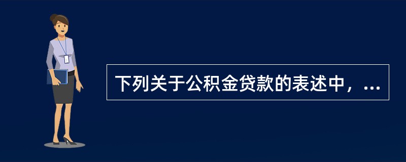 下列关于公积金贷款的表述中，正确的有（）。