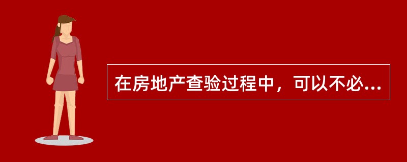 在房地产查验过程中，可以不必查验的是（）。