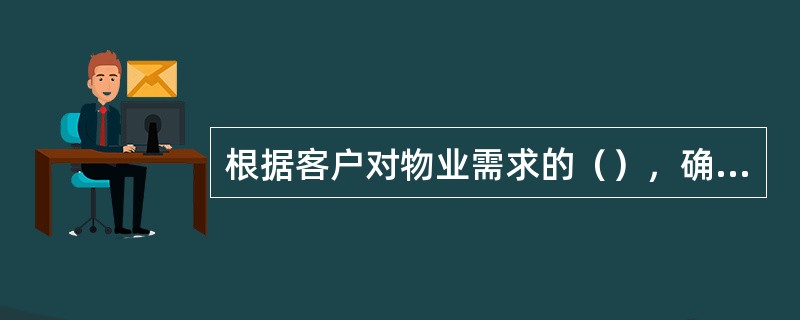 根据客户对物业需求的（），确定业务工作开展的先后顺序。