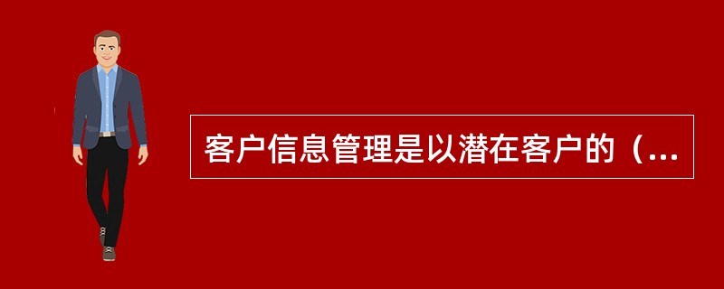 客户信息管理是以潜在客户的（）为中心。