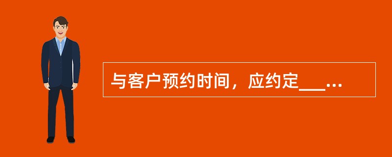 与客户预约时间，应约定______而与业主预约时间，宜约定______，但时间段不宜过长，最好不超过半小时。（）