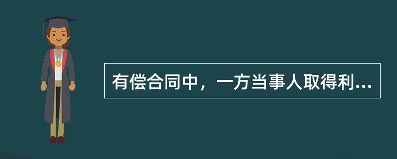 有偿合同中，一方当事人取得利益，必须向对方当事人支付相应的代价，而支付相应的代价一方，必须取得相应的利益，这种代价是（）。