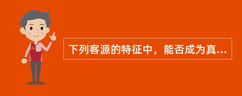 下列客源的特征中，能否成为真正的买方或租家，不仅取决于房地产经纪人提供的房源服务，还取决于客户本身，这体现的特征是（）。