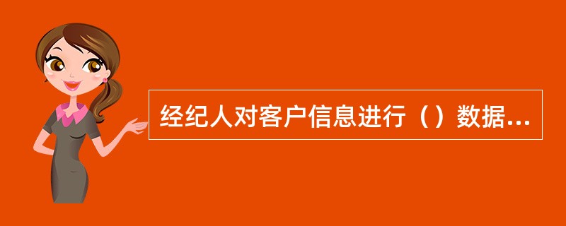 经纪人对客户信息进行（）数据处理，才能确保客户信息内容的准确和有效。