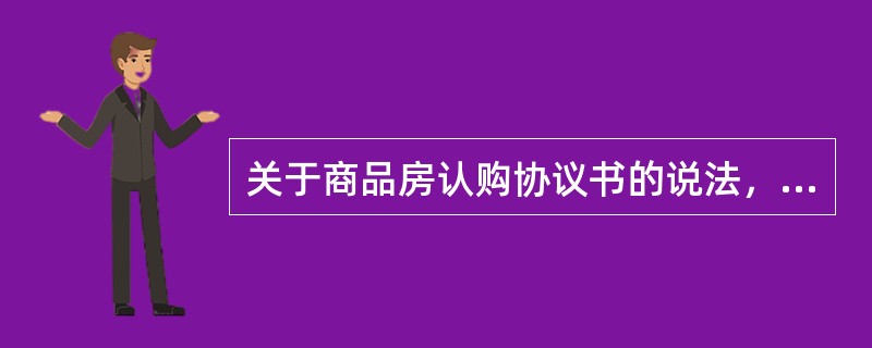 关于商品房认购协议书的说法，错误的是（　）。