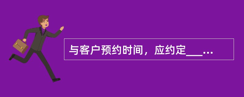 与客户预约时间，应约定______而与业主预约时间，宜约定______，但时间段不宜过长，最好不超过半小时。（　　）