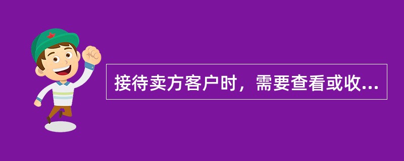 接待卖方客户时，需要查看或收集的文件不包括（　　）。