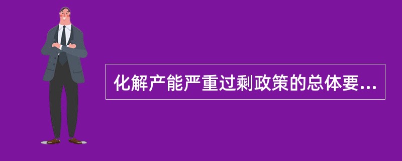 化解产能严重过剩政策的总体要求是，坚持以转变发展方式为主线，把化解产能严重过剩矛盾作为产业结构调整的重点，按照（　　）的总原则，立足当前，着眼长远，着力加强宏观调控和市场监管。