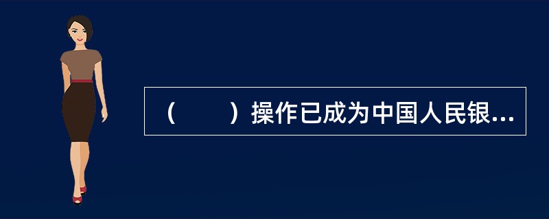 （　　）操作已成为中国人民银行货币政策日常操作的重要工具。