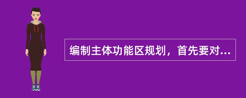 编制主体功能区规划，首先要对（　）进行客观分析评价。