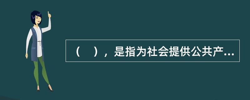 （　），是指为社会提供公共产品与公共服务的政府分配行为，主要着眼于满足社会公共需要。