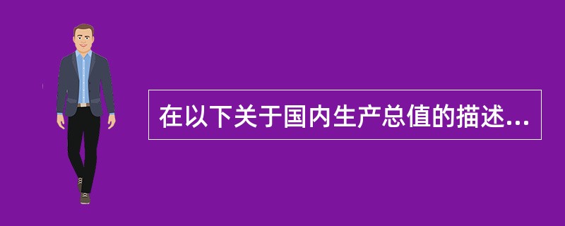 在以下关于国内生产总值的描述中，正确的是（　）。（2007年真题）