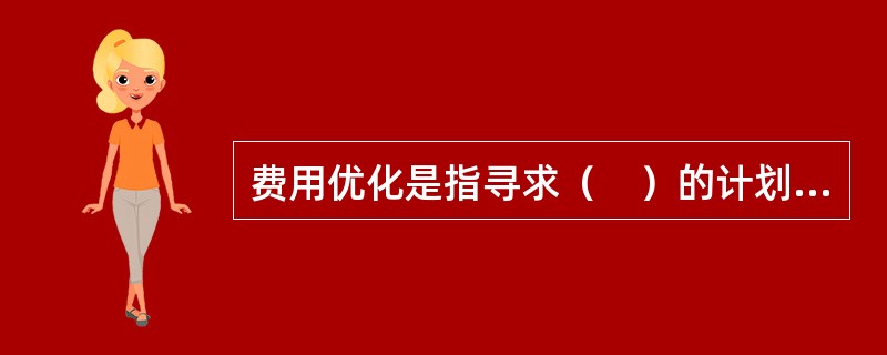 费用优化是指寻求（　）的计划安排过程。