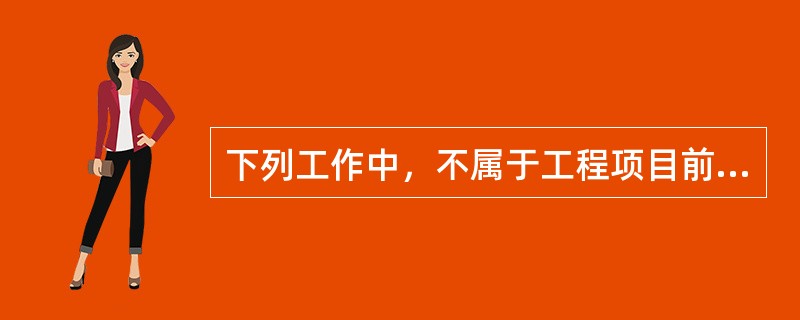 下列工作中，不属于工程项目前期阶段工作的是（　）。