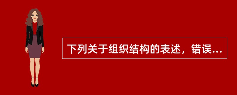 下列关于组织结构的表述，错误的是（　）。