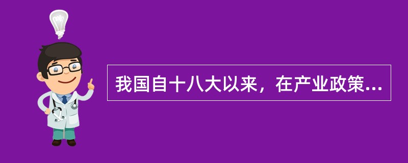 我国自十八大以来，在产业政策上的改革方针是（　）。