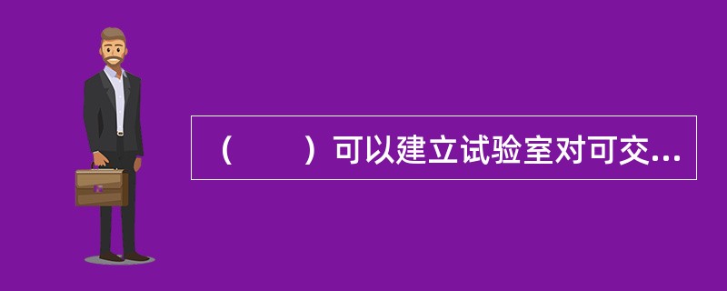 （　　）可以建立试验室对可交付成果进行采样试验，或委托具有相应资质的、独立的第三方进行相关试验，出具试验报告。