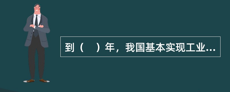 到（　）年，我国基本实现工业化，制造业大国地位进一步巩固。