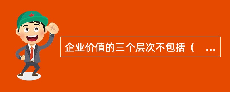 企业价值的三个层次不包括（　　）。