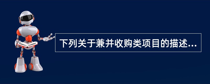 下列关于兼并收购类项目的描述，错误的是（　　）。