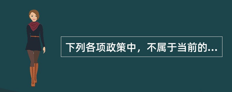 下列各项政策中，不属于当前的产业政策的是（　）。