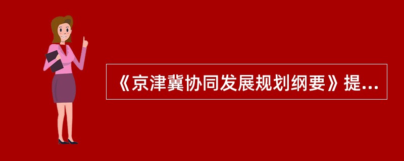 《京津冀协同发展规划纲要》提出，以“一核、双城、三轴、四区、多节点”为骨架，其中“四区”包括（　）。
