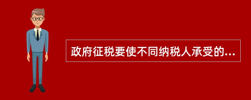 政府征税要使不同纳税人承受的税收负担与其经济状况相适应，并使各个纳税人之间的负担水平保持均衡，此为税收设计原则中的（　）。