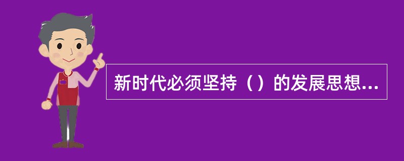 新时代必须坚持（）的发展思想，不断促进人的全面发展、全体人民共同富裕。