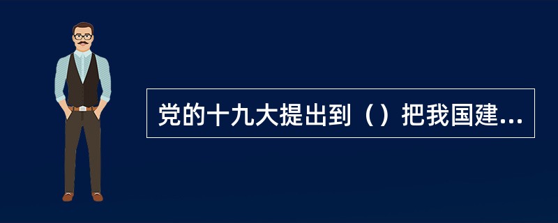 党的十九大提出到（）把我国建成富强民主文明和谐美丽的社会主义现代化强国。