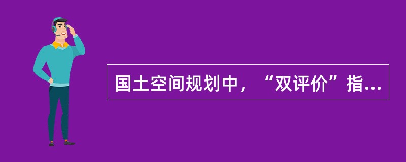 国土空间规划中，“双评价”指（　）。