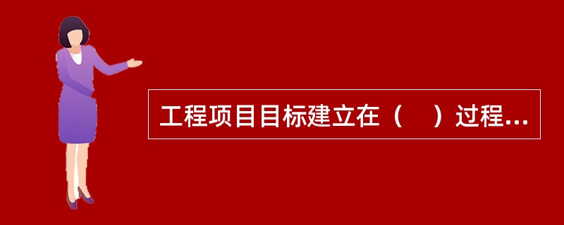 工程项目目标建立在（　）过程中，并将其贯穿于项目全过程。