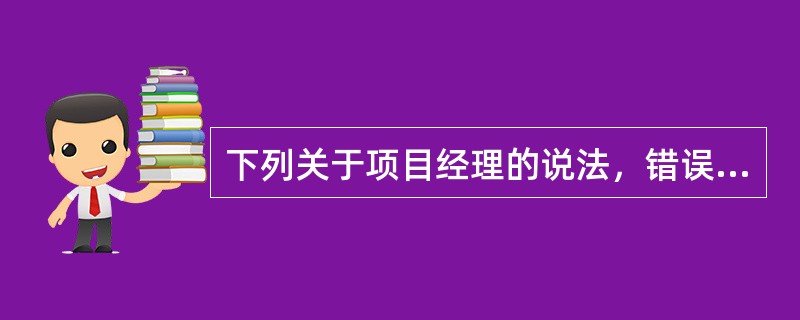 下列关于项目经理的说法，错误的是（　　）。