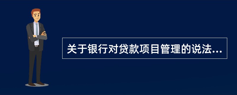 关于银行对贷款项目管理的说法，正确的是（　　）。